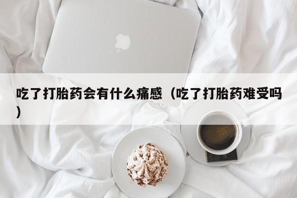 吃了打胎药会有什么痛感（吃了打胎药难受吗）