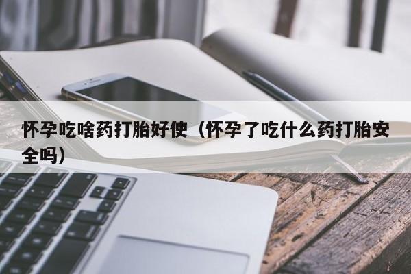 怀孕吃啥药打胎好使（怀孕了吃什么药打胎安全吗）