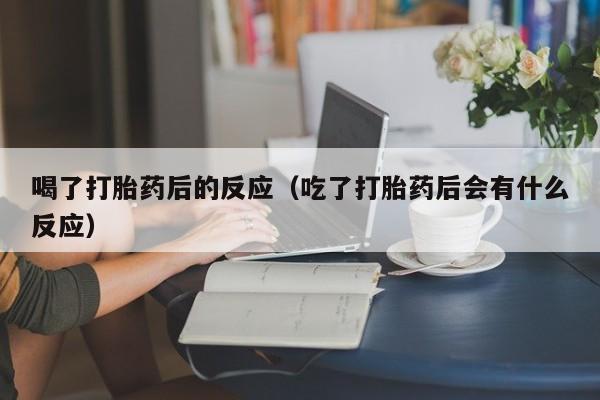 喝了打胎药后的反应（吃了打胎药后会有什么反应）