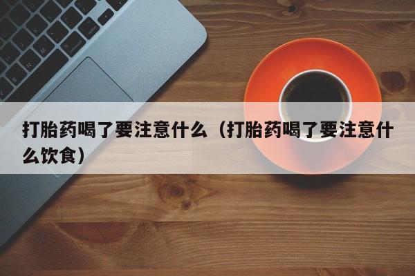 打胎药喝了要注意什么（打胎药喝了要注意什么饮食）