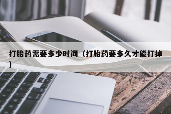 打胎药需要多少时间（打胎药要多久才能打掉）