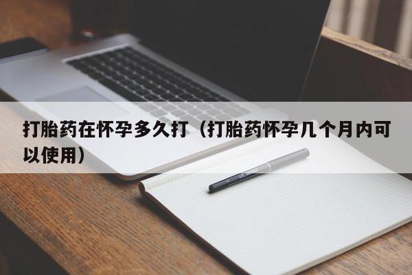 打胎药在怀孕多久打（打胎药怀孕几个月内可以使用）