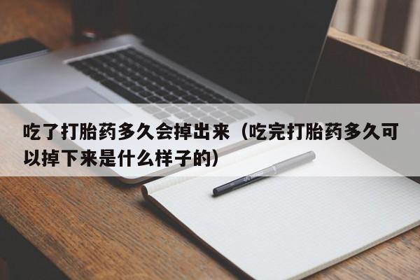 吃了打胎药多久会掉出来（吃完打胎药多久可以掉下来是什么样子的）