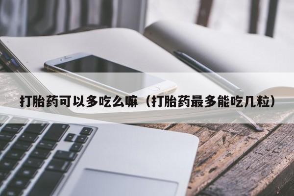 打胎药可以多吃么嘛（打胎药最多能吃几粒）