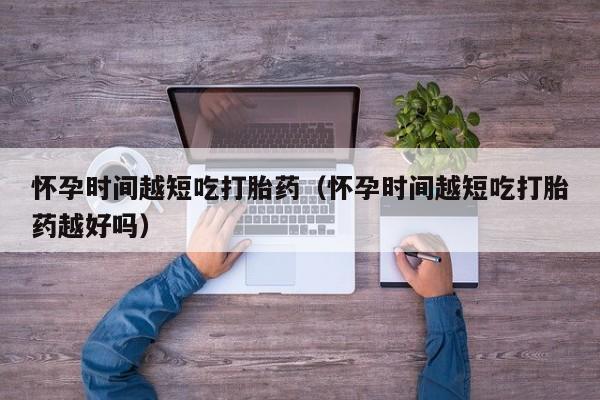 怀孕时间越短吃打胎药（怀孕时间越短吃打胎药越好吗）