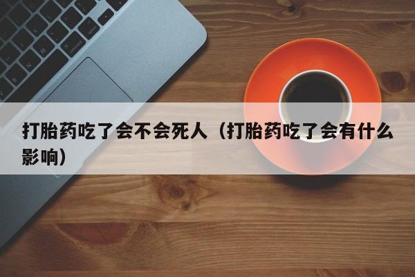 打胎药吃了会不会死人（打胎药吃了会有什么影响）