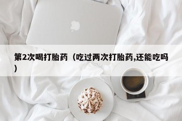 第2次喝打胎药（吃过两次打胎药,还能吃吗）