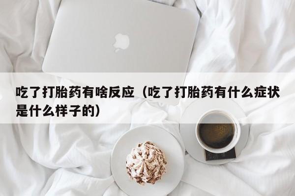 吃了打胎药有啥反应（吃了打胎药有什么症状是什么样子的）