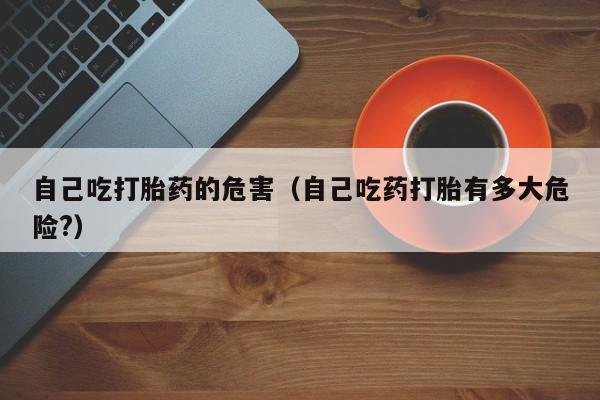 自己吃打胎药的危害（自己吃药打胎有多大危险?）