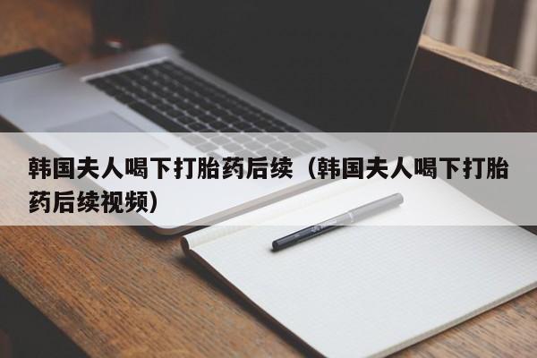 韩国夫人喝下打胎药后续（韩国夫人喝下打胎药后续视频）