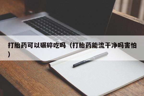 打胎药可以碾碎吃吗（打胎药能流干净吗害怕）
