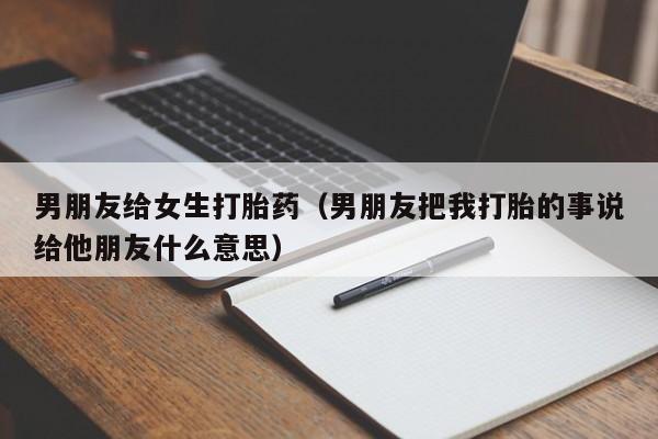 男朋友给女生打胎药（男朋友把我打胎的事说给他朋友什么意思）