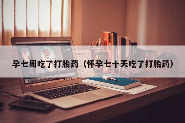 孕七周吃了打胎药（怀孕七十天吃了打胎药）