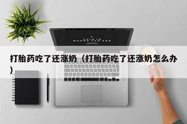 打胎药吃了还涨奶（打胎药吃了还涨奶怎么办）