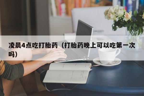 凌晨4点吃打胎药（打胎药晚上可以吃第一次吗）