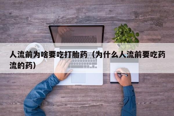 人流前为啥要吃打胎药（为什么人流前要吃药流的药）