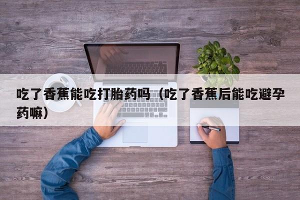 吃了香蕉能吃打胎药吗（吃了香蕉后能吃避孕药嘛）