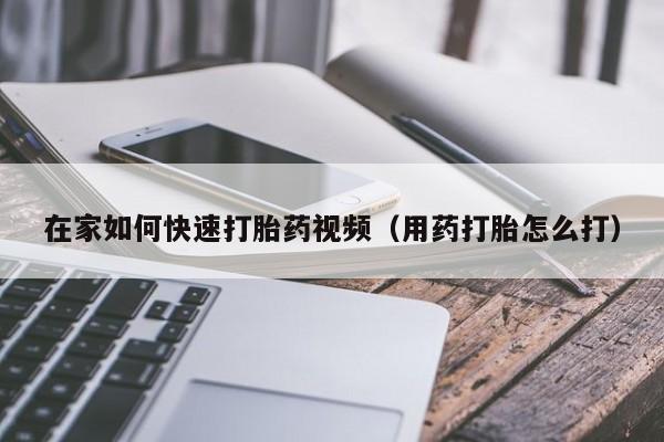 在家如何快速打胎药视频（用药打胎怎么打）