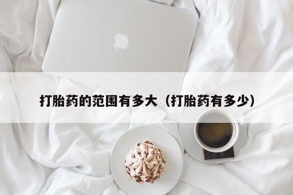 打胎药的范围有多大(打胎药有多少)