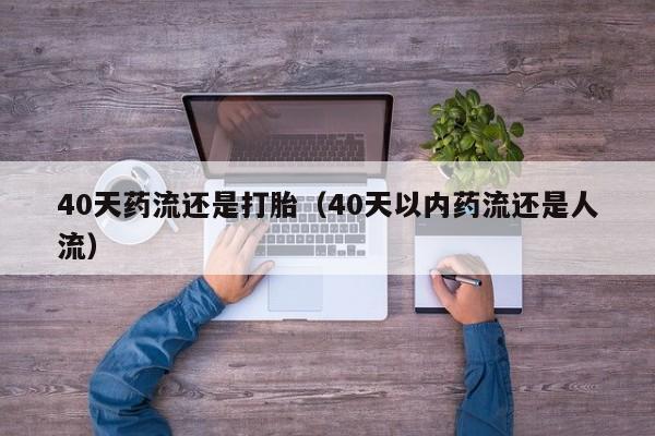 40天药流还是打胎（40天以内药流还是人流）