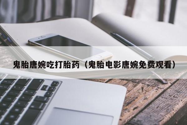 鬼胎唐婉吃打胎药（鬼胎电影唐婉免费观看）