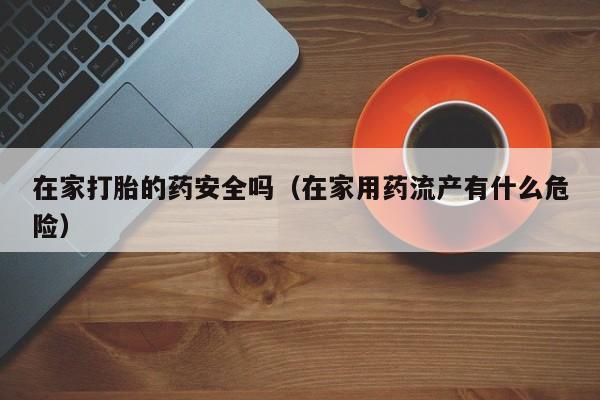 在家打胎的药安全吗（在家用药流产有什么危险）