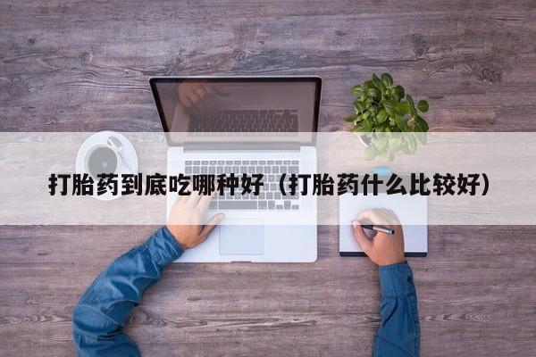 打胎药到底吃哪种好（打胎药什么比较好）