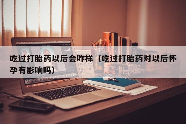 吃过打胎药以后会咋样（吃过打胎药对以后怀孕有影响吗）