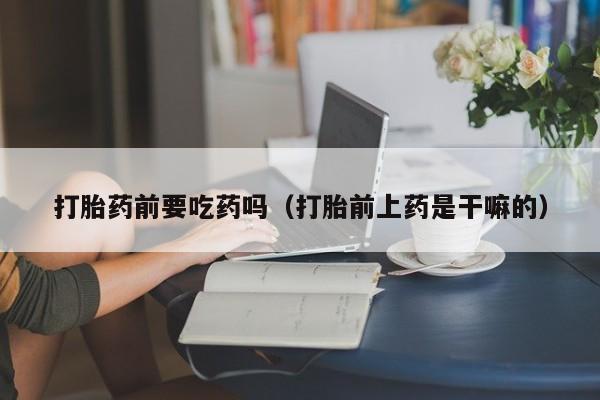 打胎药前要吃药吗（打胎前上药是干嘛的）