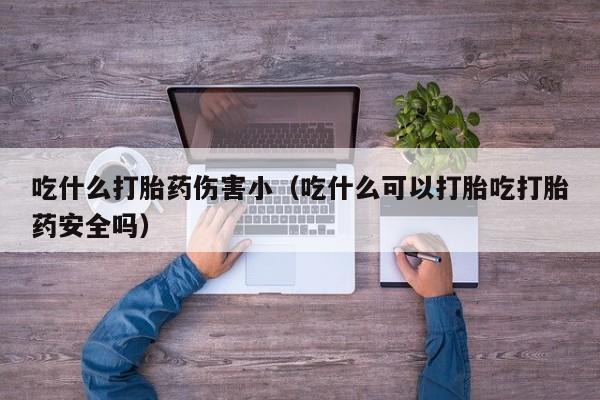 吃什么打胎药伤害小（吃什么可以打胎吃打胎药安全吗）