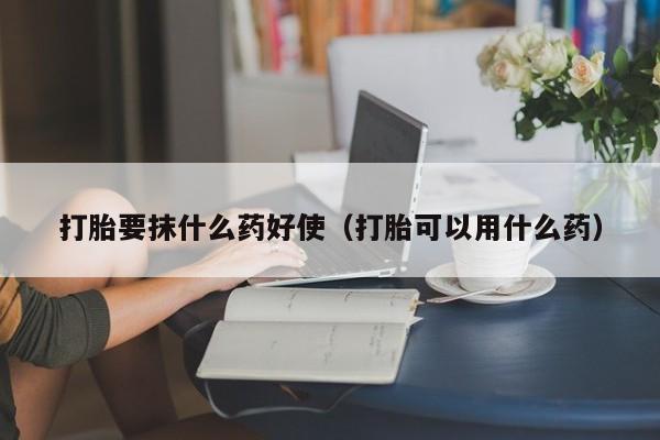打胎要抹什么药好使(打胎可以用什么药)