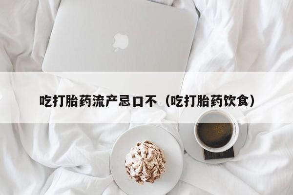吃打胎药流产忌口不（吃打胎药饮食）