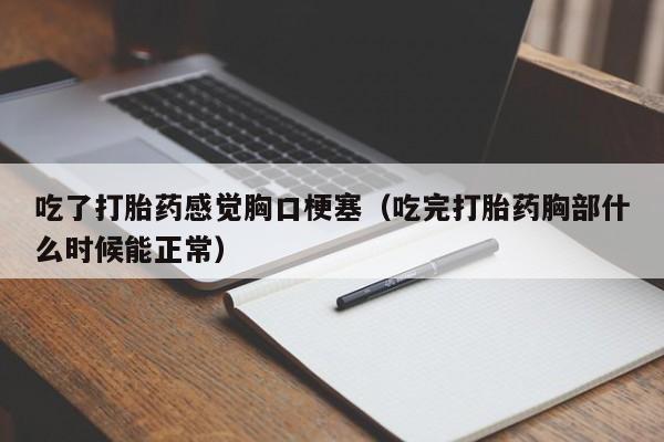 吃了打胎药感觉胸口梗塞（吃完打胎药胸部什么时候能正常）