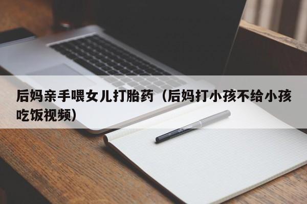 后妈亲手喂女儿打胎药（后妈打小孩不给小孩吃饭视频）