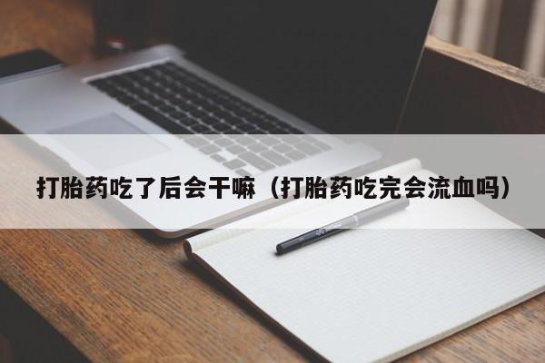 打胎药吃了后会干嘛（打胎药吃完会流血吗）