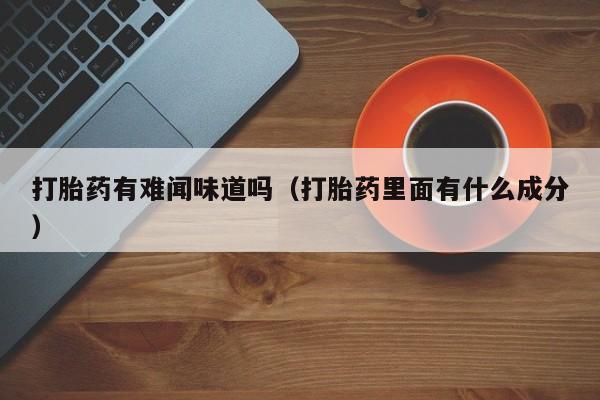 打胎药有难闻味道吗（打胎药里面有什么成分）