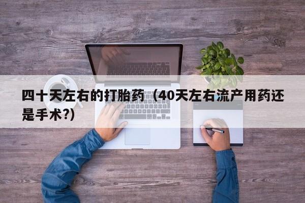 四十天左右的打胎药（40天左右流产用药还是手术?）