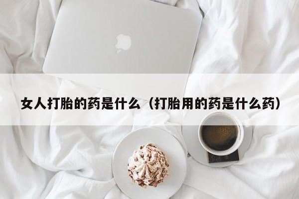 女人打胎的药是什么（打胎用的药是什么药）