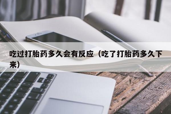 吃过打胎药多久会有反应（吃了打胎药多久下来）