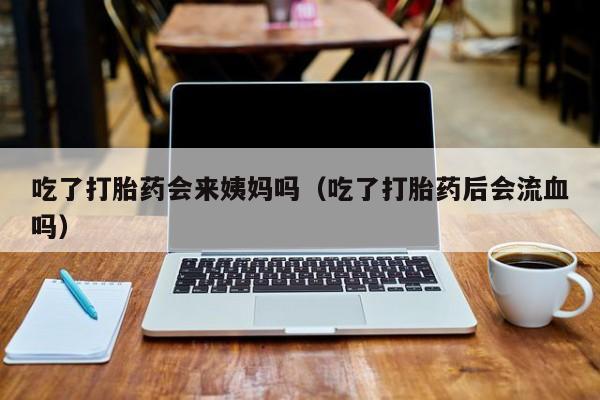 吃了打胎药会来姨妈吗（吃了打胎药后会流血吗）
