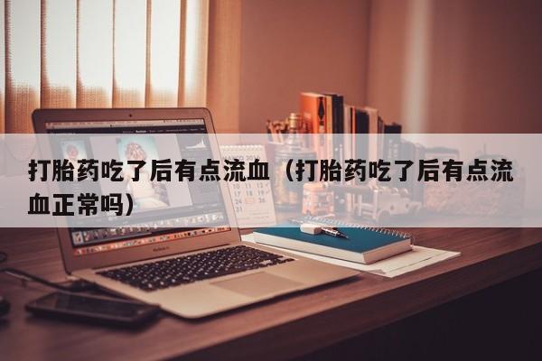 打胎药吃了后有点流血（打胎药吃了后有点流血正常吗）
