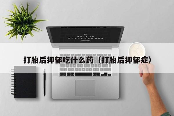 打胎后抑郁吃什么药（打胎后抑郁症）
