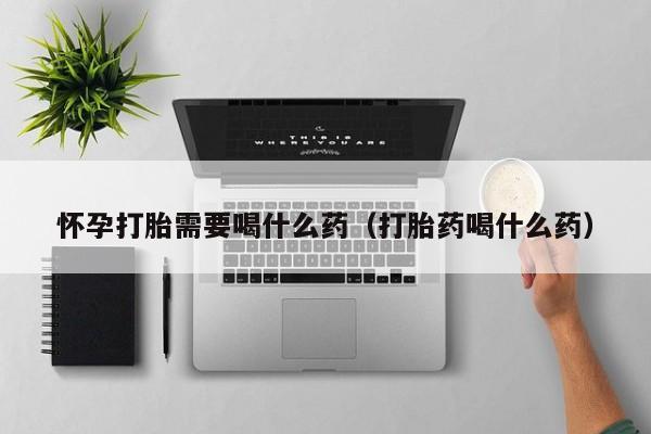 怀孕打胎需要喝什么药（打胎药喝什么药）