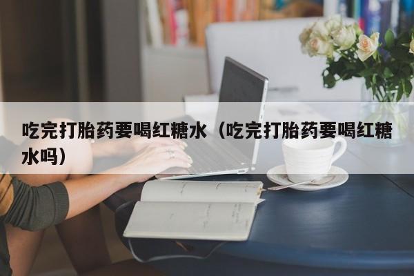 吃完打胎药要喝红糖水（吃完打胎药要喝红糖水吗）