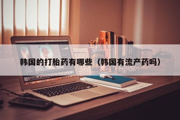 韩国的打胎药有哪些（韩国有流产药吗）