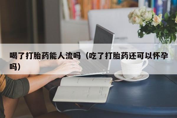 喝了打胎药能人流吗（吃了打胎药还可以怀孕吗）
