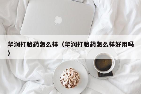 华润打胎药怎么样（华润打胎药怎么样好用吗）