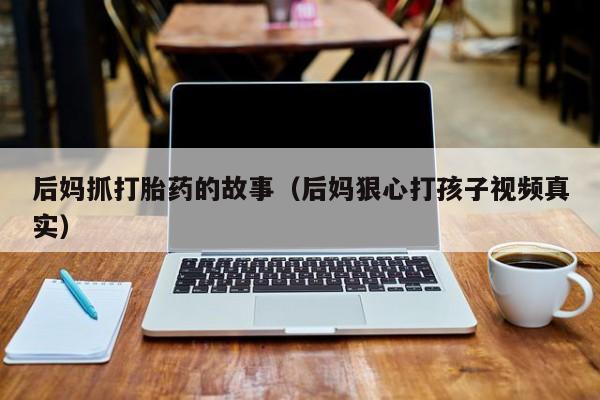 后妈抓打胎药的故事（后妈狠心打孩子视频真实）