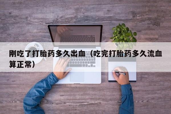 刚吃了打胎药多久出血（吃完打胎药多久流血算正常）