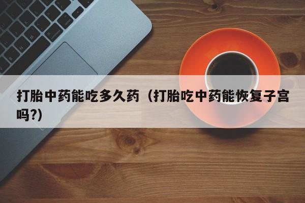 打胎中药能吃多久药（打胎吃中药能恢复子宫吗?）
